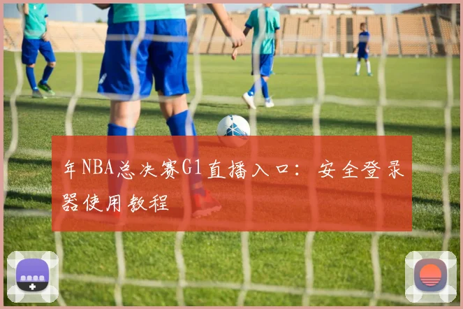 年NBA总决赛G1直播入口：安全登录器使用教程
