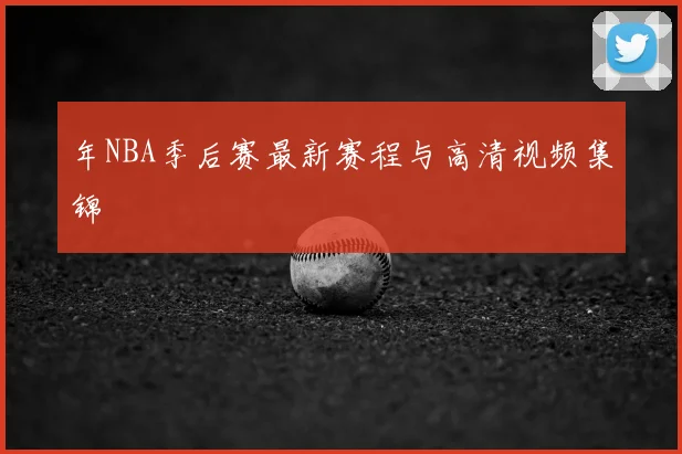 年NBA季后赛最新赛程与高清视频集锦