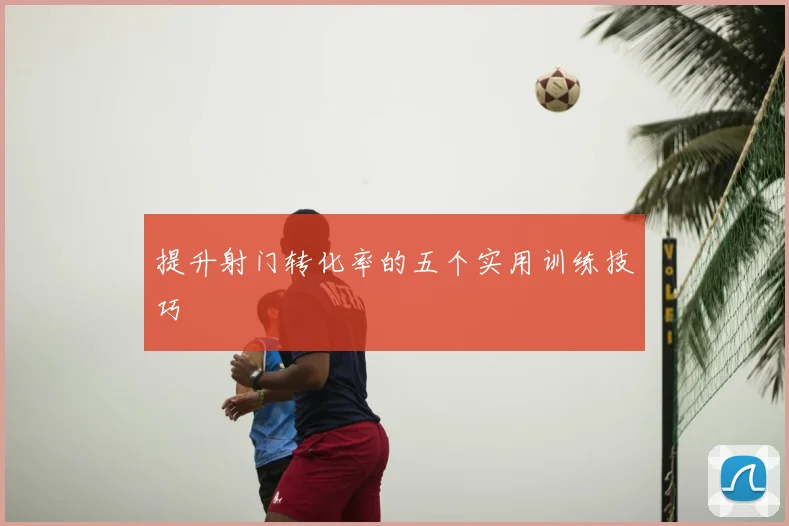 提升射门转化率的五个实用训练技巧