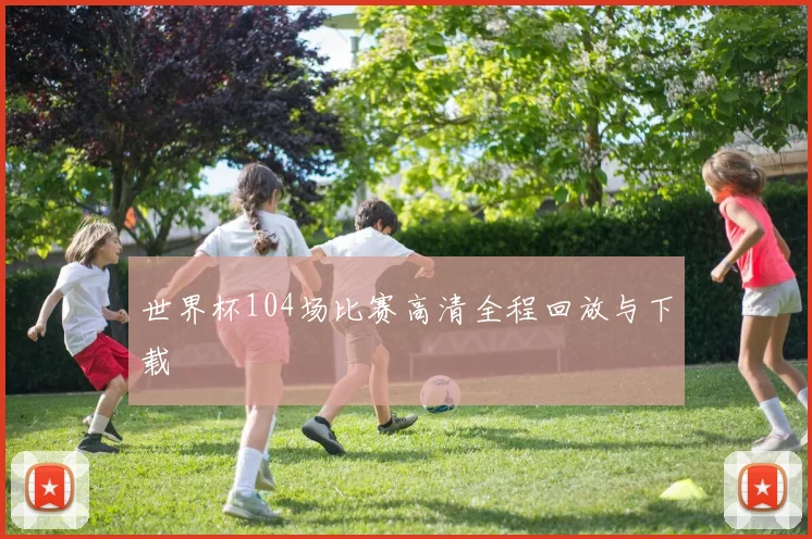 世界杯104场比赛高清全程回放与下载