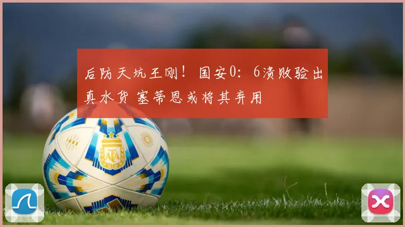 后防天坑王刚!国安0:6溃败验出真水货 塞蒂恩或将其弃用