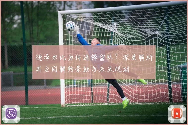 德泽尔比为何选择留队?深度解析其合同解约条款与未来规划