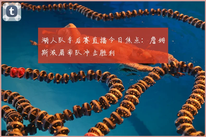 湖人队季后赛直播今日焦点:詹姆斯浓眉率队冲击胜利