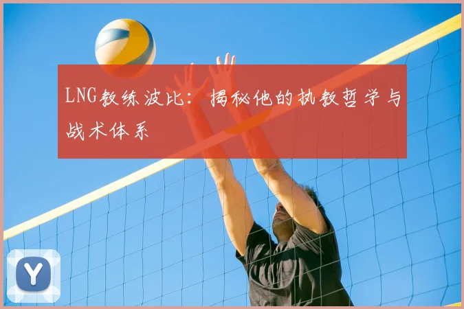 LNG教练波比：揭秘他的执教哲学与战术体系