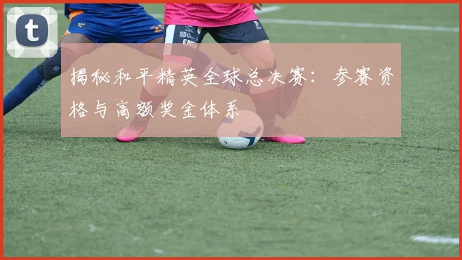 揭秘和平精英全球总决赛:参赛资格与高额奖金体系