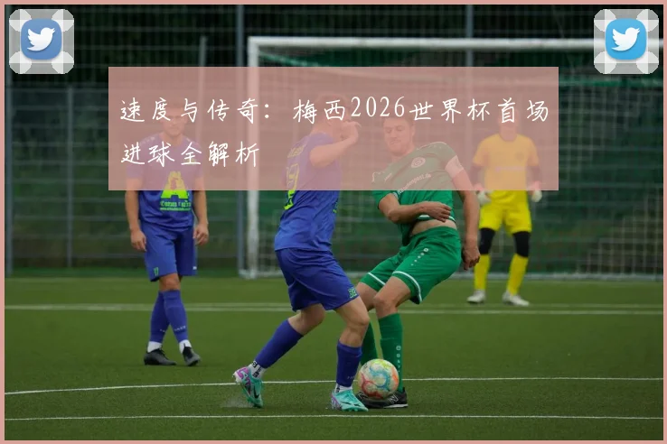 速度与传奇：梅西2026世界杯首场进球全解析