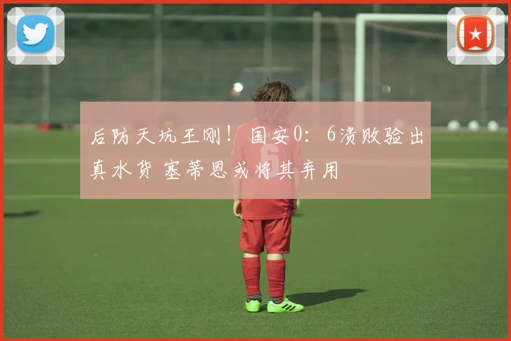 后防天坑王刚！国安0：6溃败验出真水货 塞蒂恩或将其弃用