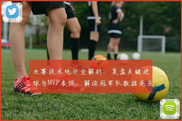 决赛技术统计全解析:复盘关键进球与MVP表现,解读冠军队数据亮点