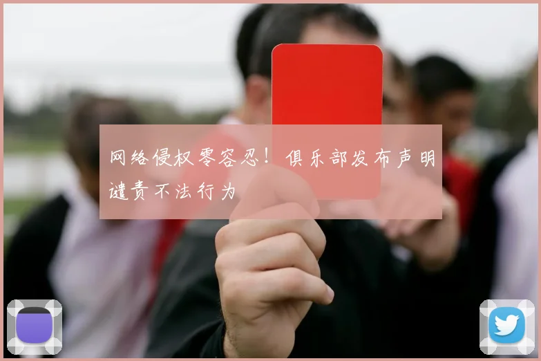 网络侵权零容忍！俱乐部发布声明谴责不法行为