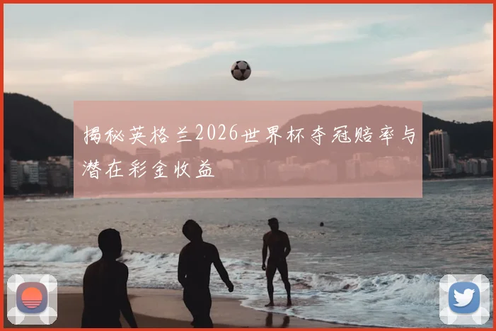 揭秘英格兰2026世界杯夺冠赔率与潜在彩金收益