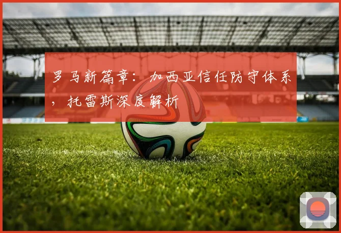 罗马新篇章：加西亚信任防守体系，托雷斯深度解析