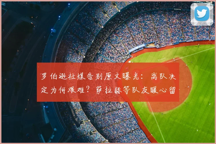罗伯逊社媒告别原文曝光:离队决定为何艰难?萨拉赫等队友暖心留言全记录