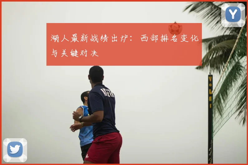 湖人最新战绩出炉：西部排名变化与关键对决