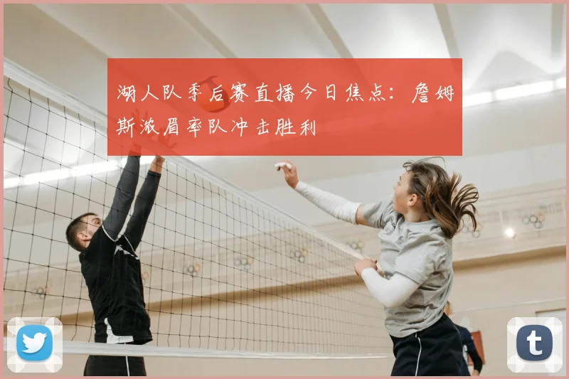 湖人队季后赛直播今日焦点：詹姆斯浓眉率队冲击胜利