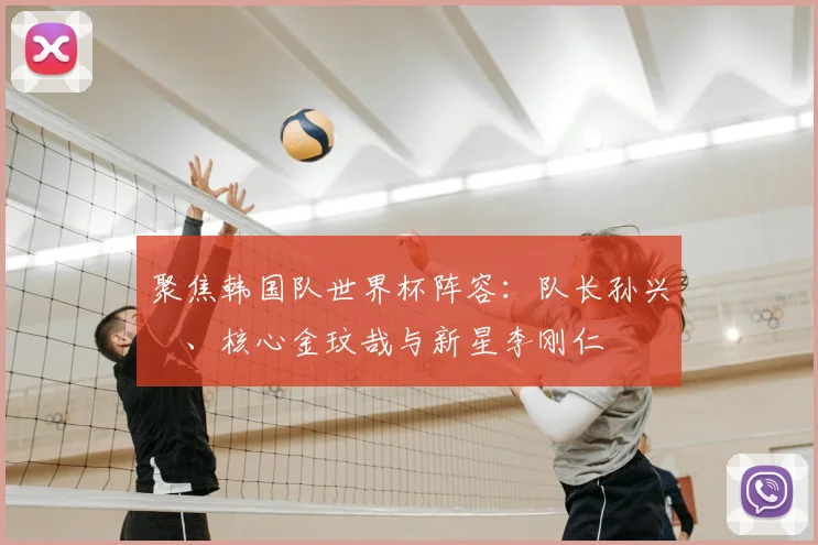 聚焦韩国队世界杯阵容：队长孙兴慜、核心金玟哉与新星李刚仁