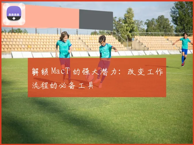 解锁 MacT 的强大潜力:改变工作流程的必备工具