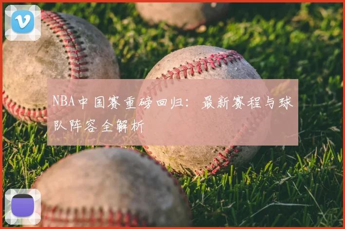 NBA中国赛重磅回归:最新赛程与球队阵容全解析