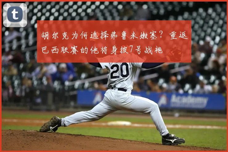 胡尔克为何选择弗鲁米嫩塞?重返巴西联赛的他将身披7号战袍