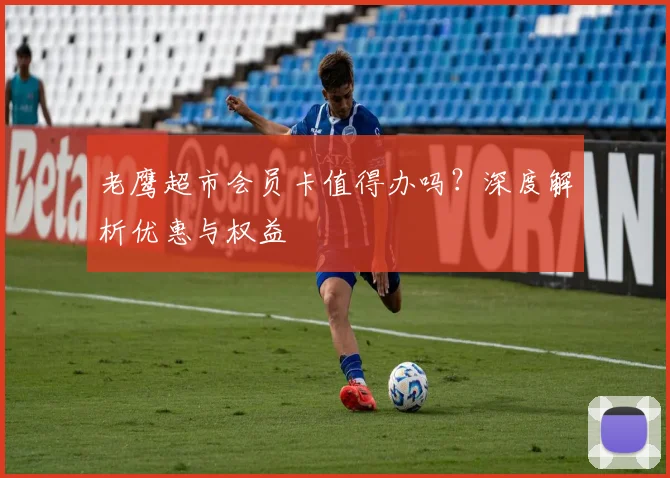 老鹰超市会员卡值得办吗?深度解析优惠与权益