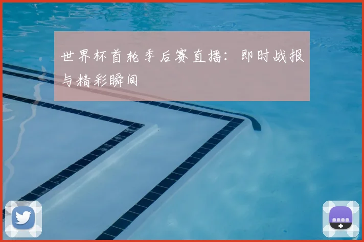 世界杯首轮季后赛直播:即时战报与精彩瞬间