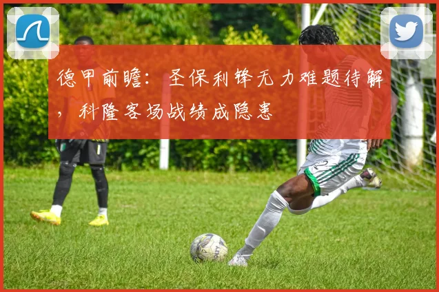 德甲前瞻:圣保利锋无力难题待解,科隆客场战绩成隐患