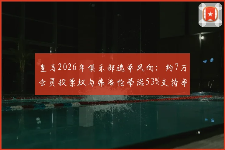 皇马2026年俱乐部选举风向：约7万会员投票权与弗洛伦蒂诺53%支持率背后的分析