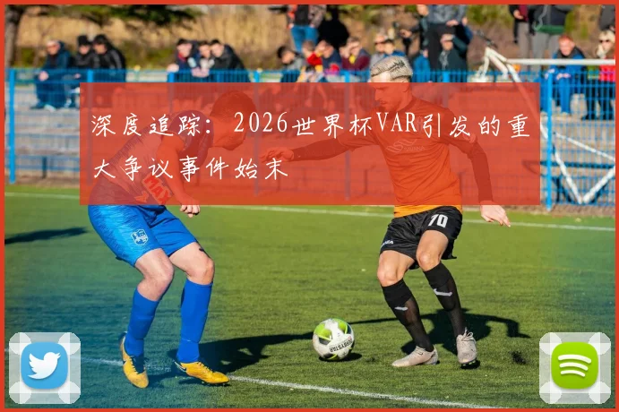 深度追踪：2026世界杯VAR引发的重大争议事件始末