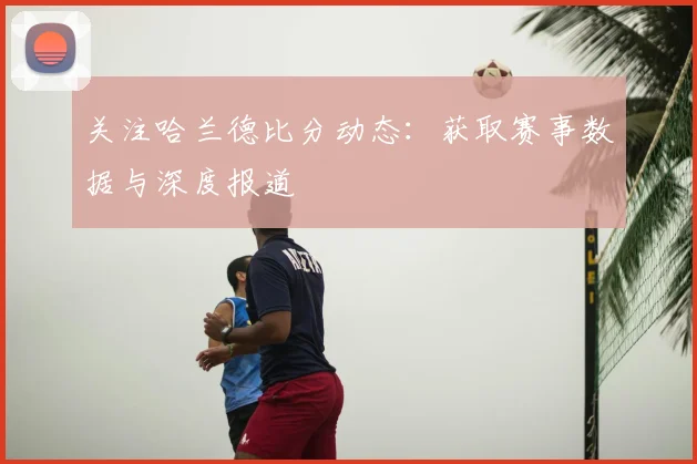 关注哈兰德比分动态:获取赛事数据与深度报道