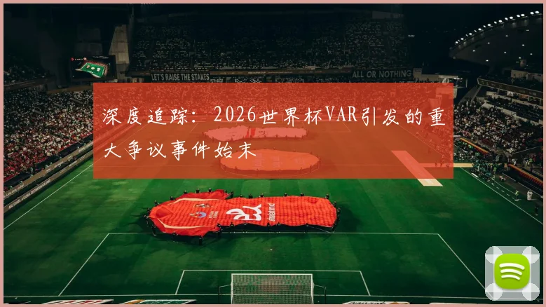 深度追踪:2026世界杯VAR引发的重大争议事件始末