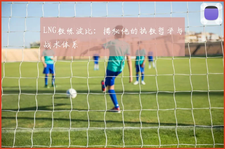 LNG教练波比:揭秘他的执教哲学与战术体系