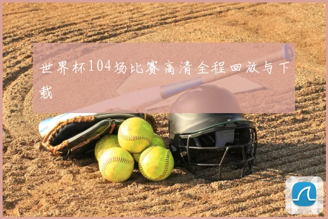 世界杯104场比赛高清全程回放与下载