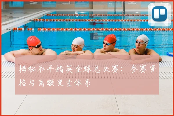 揭秘和平精英全球总决赛：参赛资格与高额奖金体系