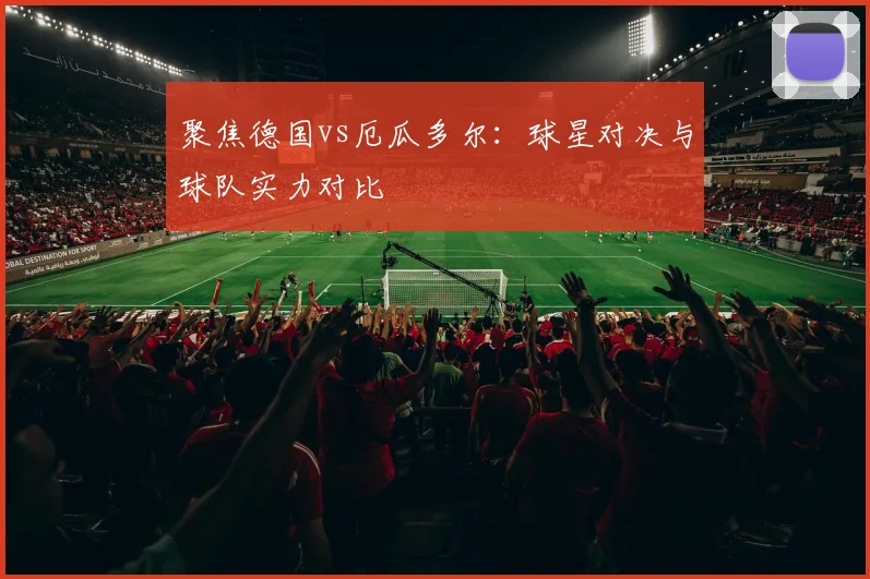 聚焦德国vs厄瓜多尔：球星对决与球队实力对比