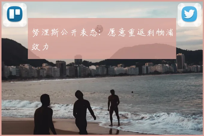 努涅斯公开表态:愿意重返利物浦效力