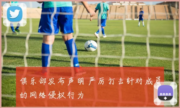 俱乐部发布声明 严厉打击针对成员的网络侵权行为