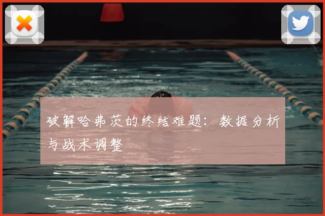 破解哈弗茨的终结难题：数据分析与战术调整