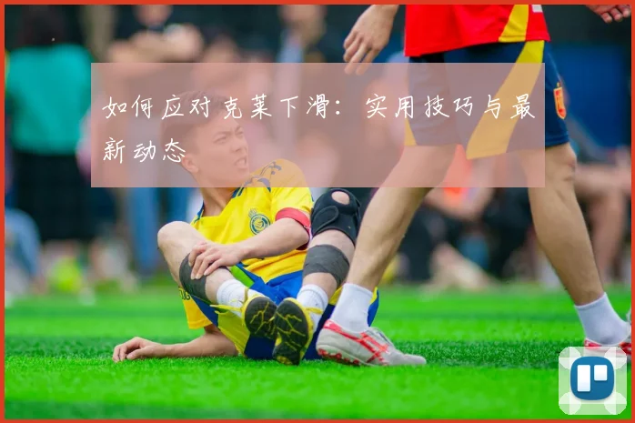 如何应对克莱下滑：实用技巧与最新动态