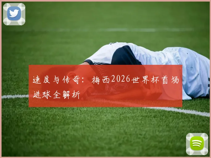 速度与传奇：梅西2026世界杯首场进球全解析