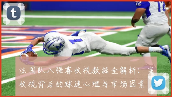 法国队八强赛收视数据全解析:高收视背后的球迷心理与市场因素